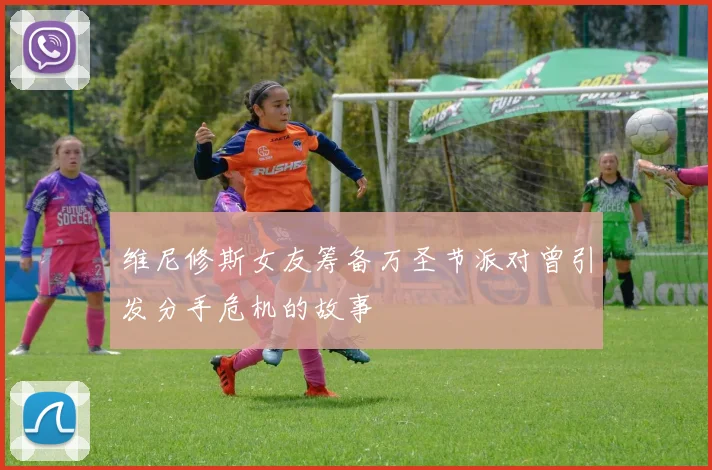 维尼修斯女友筹备万圣节派对曾引发分手危机的故事