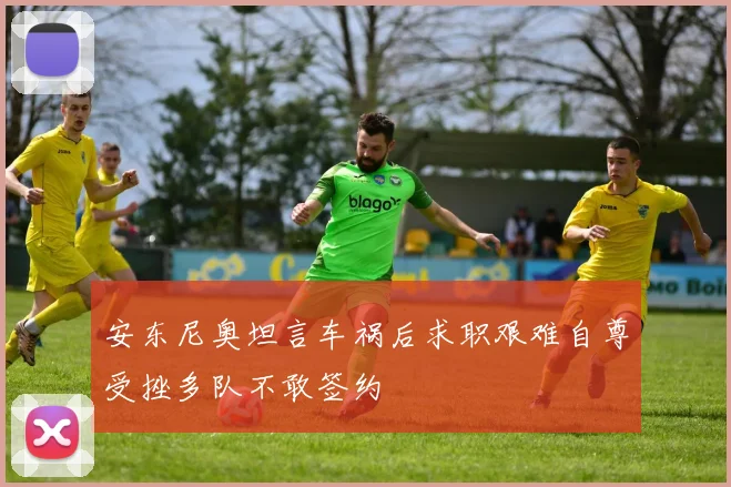 安东尼奥坦言车祸后求职艰难自尊受挫多队不敢签约