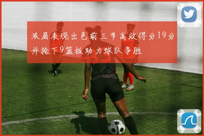 浓眉表现出色前三节高效得分19分并抢下9篮板助力球队争胜