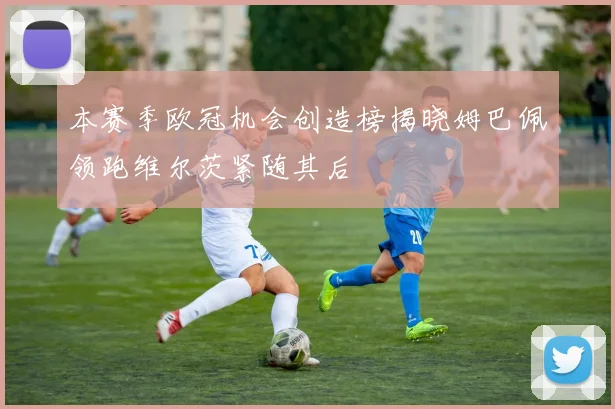 本赛季欧冠机会创造榜揭晓姆巴佩领跑维尔茨紧随其后