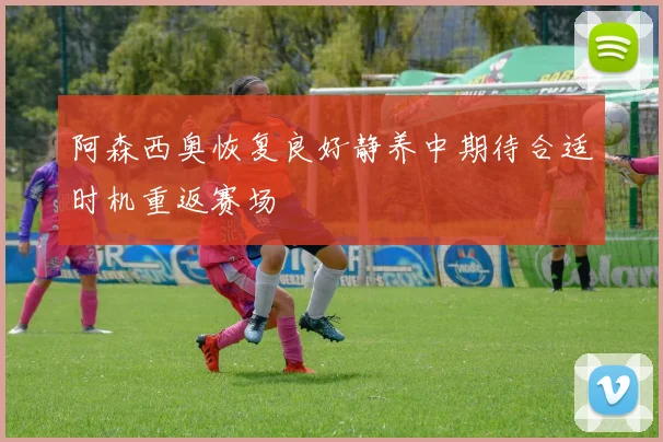 阿森西奥恢复良好静养中期待合适时机重返赛场