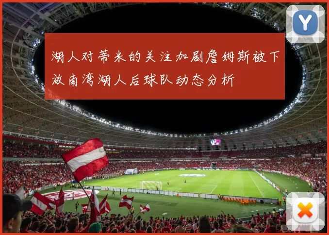 湖人对蒂米的关注加剧詹姆斯被下放南湾湖人后球队动态分析