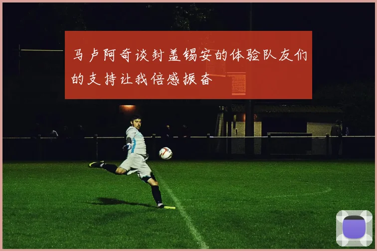 马卢阿奇谈封盖锡安的体验队友们的支持让我倍感振奋