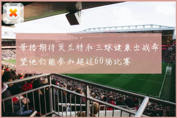 蒂格期待莫兰特和三球健康出战希望他们能参加超过60场比赛