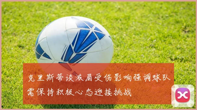 克里斯蒂谈浓眉受伤影响强调球队需保持积极心态迎接挑战