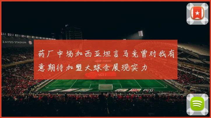 药厂中场加西亚坦言马竞曾对我有意期待加盟大球会展现实力