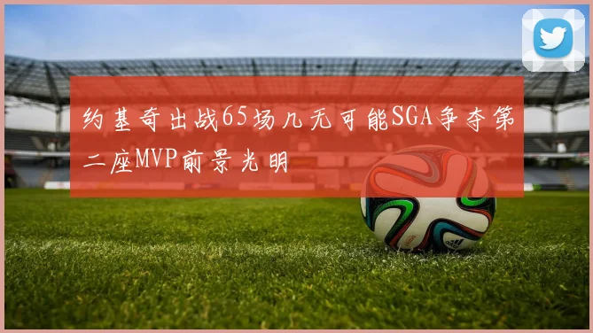 约基奇出战65场几无可能SGA争夺第二座MVP前景光明