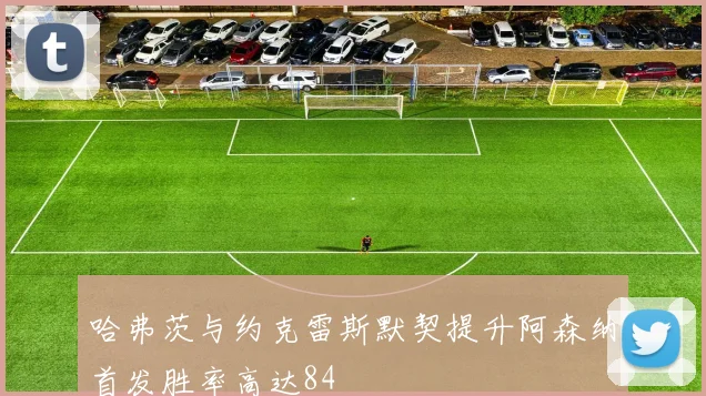 哈弗茨与约克雷斯默契提升阿森纳首发胜率高达84