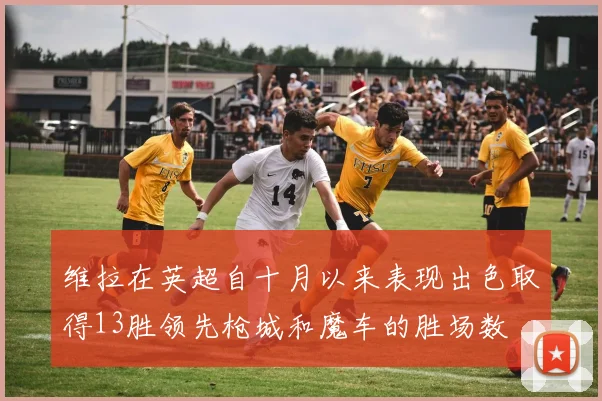 维拉在英超自十月以来表现出色取得13胜领先枪城和魔车的胜场数