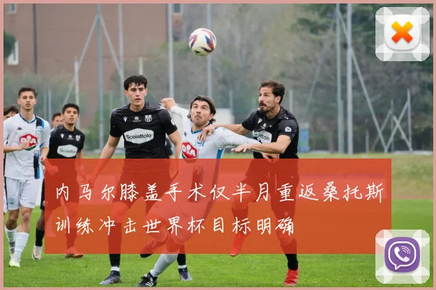 内马尔膝盖手术仅半月重返桑托斯训练冲击世界杯目标明确