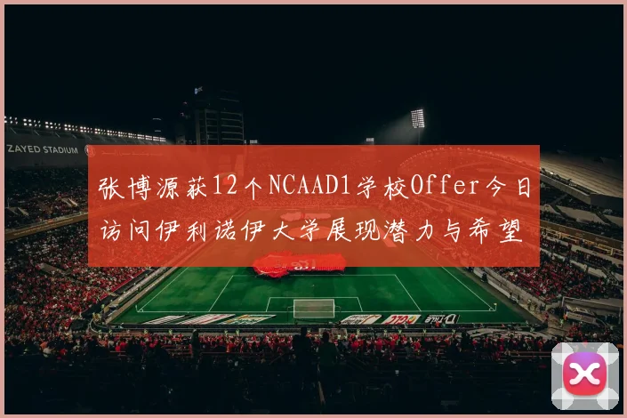 张博源获12个NCAAD1学校Offer今日访问伊利诺伊大学展现潜力与希望