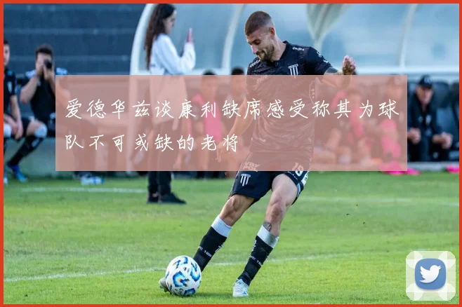 爱德华兹谈康利缺席感受称其为球队不可或缺的老将