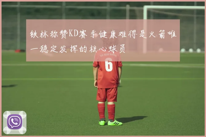 铁林称赞KD赛季健康难得是火箭唯一稳定发挥的核心球员