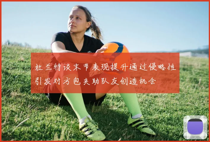 杜兰特谈末节表现提升通过侵略性引发对方包夹助队友创造机会
