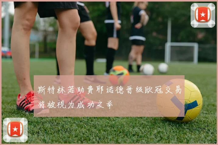 斯特林若助费耶诺德晋级欧冠交易将被视为成功之举