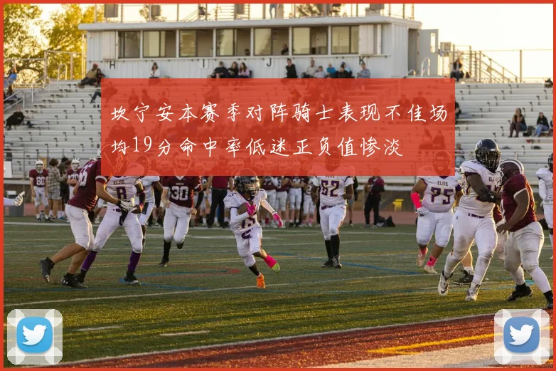 坎宁安本赛季对阵骑士表现不佳场均19分命中率低迷正负值惨淡