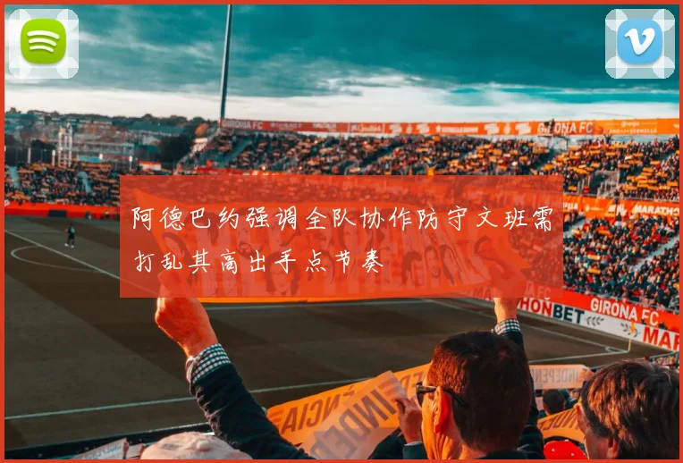 阿德巴约强调全队协作防守文班需打乱其高出手点节奏