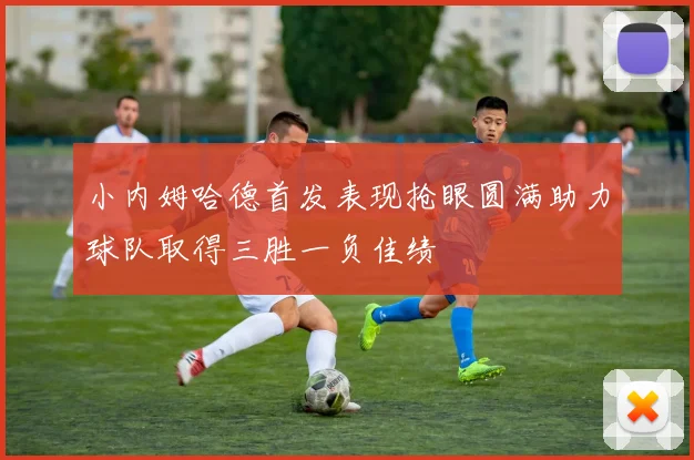 小内姆哈德首发表现抢眼圆满助力球队取得三胜一负佳绩