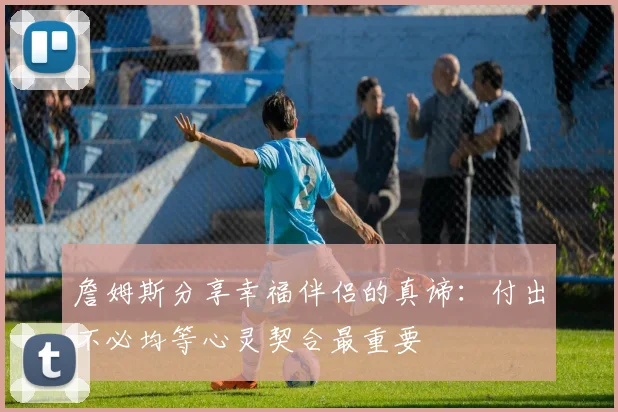 詹姆斯分享幸福伴侣的真谛：付出不必均等心灵契合最重要