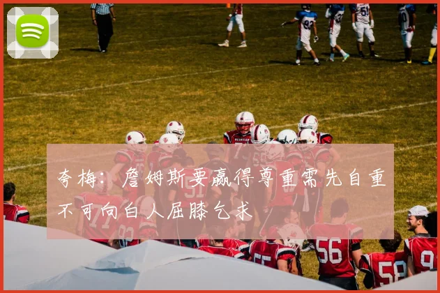 夸梅：詹姆斯要赢得尊重需先自重不可向白人屈膝乞求