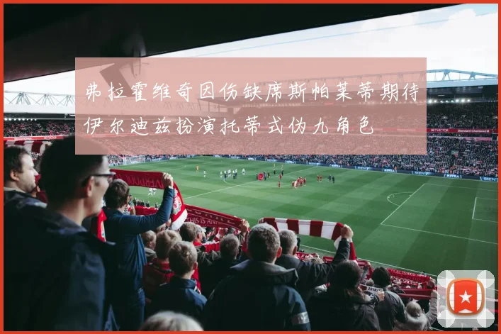 弗拉霍维奇因伤缺席斯帕莱蒂期待伊尔迪兹扮演托蒂式伪九角色