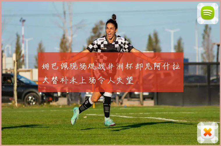 姆巴佩现场观战非洲杯却见阿什拉夫替补未上场令人失望