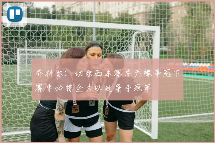 乔科尔：切尔西本赛季无缘争冠下赛季必将全力以赴争夺冠军