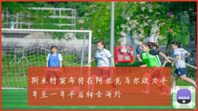 斯米特宣布将在阿尔克马尔效力半年至一年半后转会海外