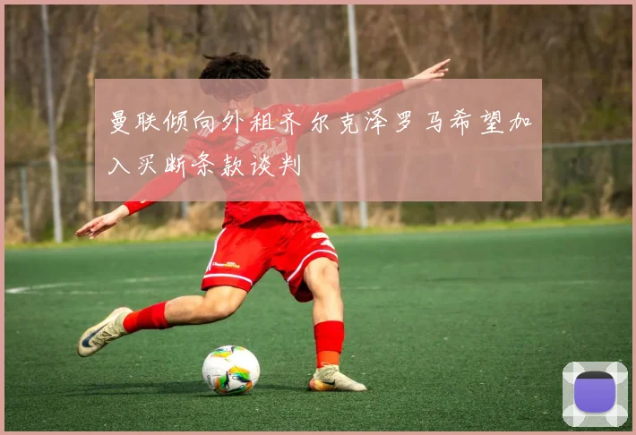 曼联倾向外租齐尔克泽罗马希望加入买断条款谈判