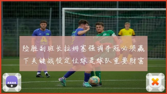 险胜副班长拉姆塞强调夺冠必须赢下关键战役定位球是球队重要财富