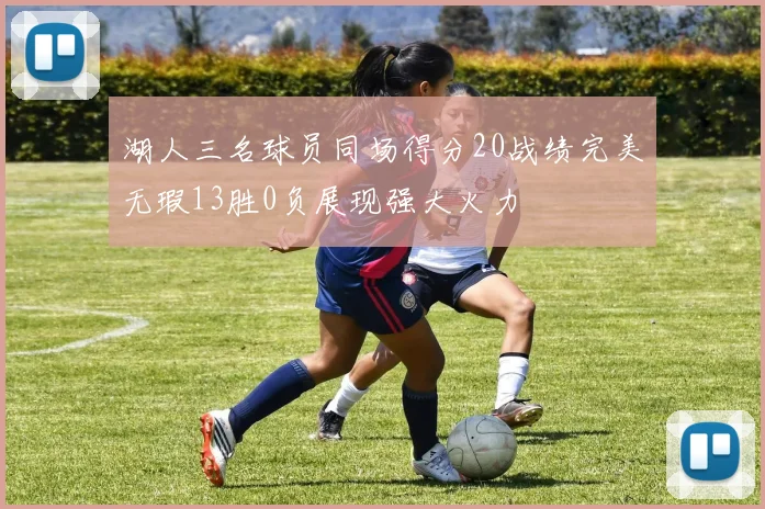 湖人三名球员同场得分20战绩完美无瑕13胜0负展现强大火力