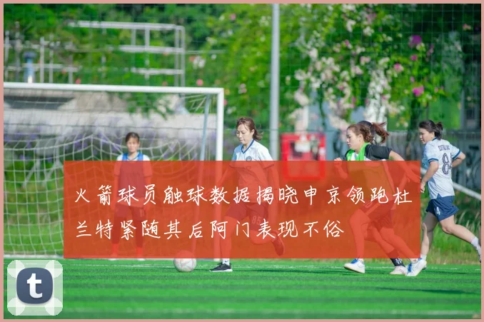 火箭球员触球数据揭晓申京领跑杜兰特紧随其后阿门表现不俗
