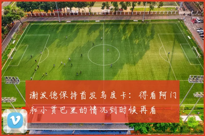 谢泼德保持首发乌度卡：得看阿门和小贾巴里的情况到时候再看