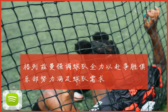 格列兹曼强调球队全力以赴争胜俱乐部努力满足球队需求