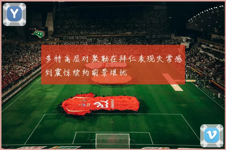 多特高层对聚勒在拜仁表现失常感到震惊续约前景堪忧