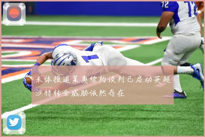 米体报道莱奥续约谈判已启动英超沙特转会威胁依然存在