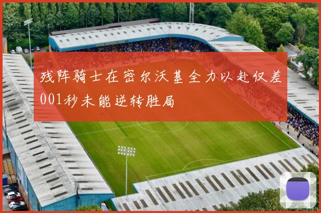 残阵骑士在密尔沃基全力以赴仅差001秒未能逆转胜局