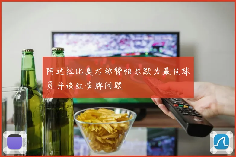 阿达拉比奥尤称赞帕尔默为最佳球员并谈红黄牌问题