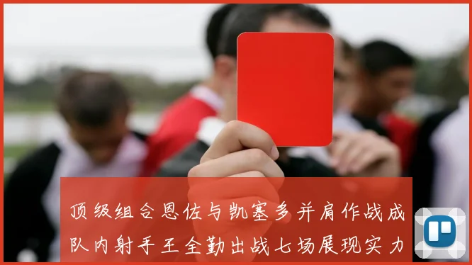 顶级组合恩佐与凯塞多并肩作战成队内射手王全勤出战七场展现实力