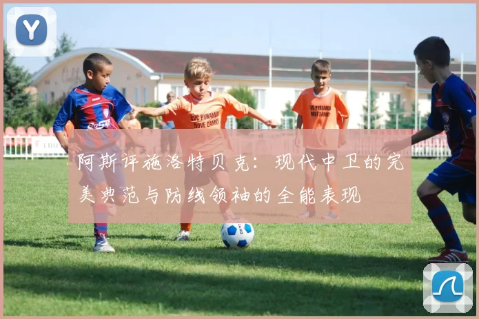 阿斯评施洛特贝克：现代中卫的完美典范与防线领袖的全能表现