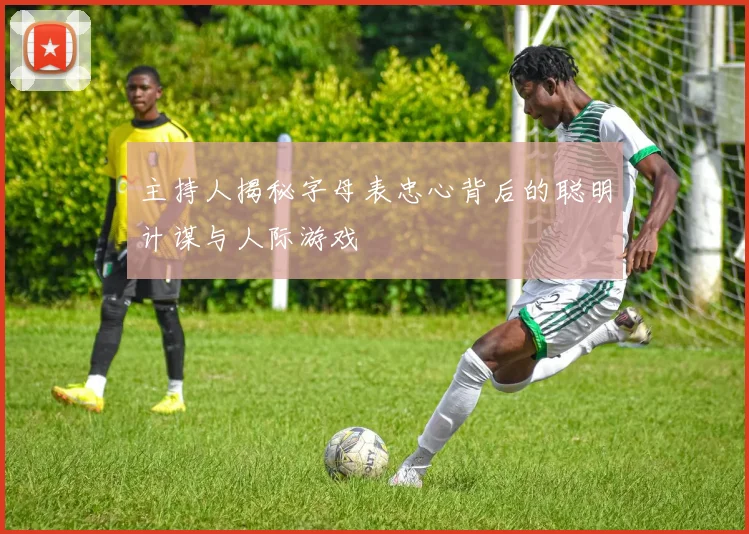 主持人揭秘字母表忠心背后的聪明计谋与人际游戏