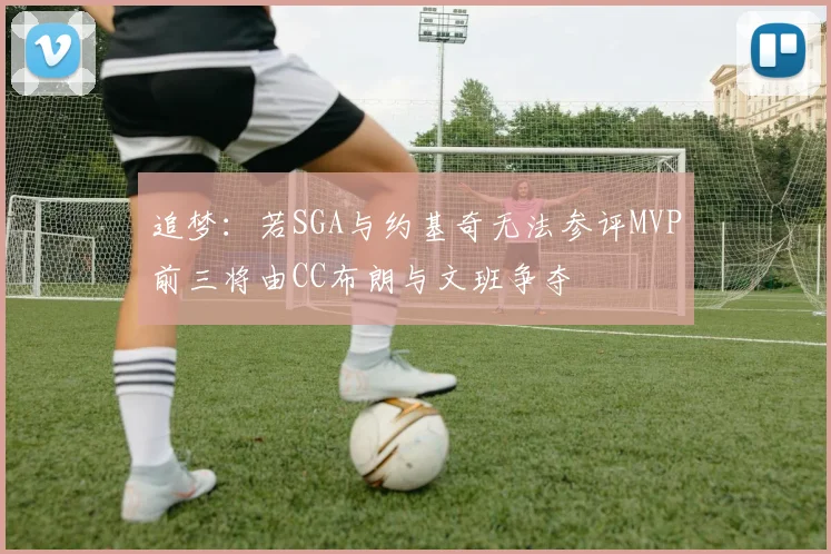追梦：若SGA与约基奇无法参评MVP前三将由CC布朗与文班争夺
