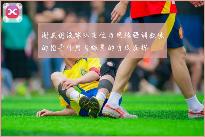 谢泼德谈球队定位与风格强调教练的指导作用与球员的自我发挥