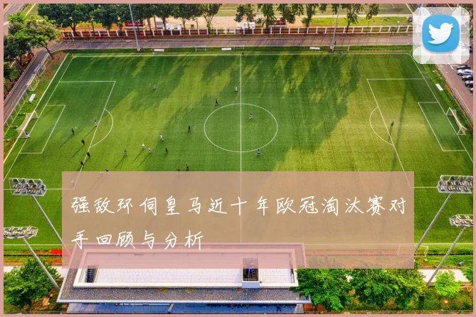 强敌环伺皇马近十年欧冠淘汰赛对手回顾与分析
