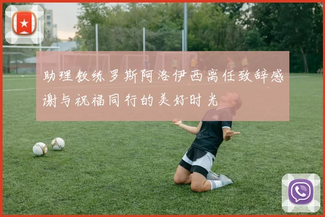 助理教练罗斯阿洛伊西离任致辞感谢与祝福同行的美好时光
