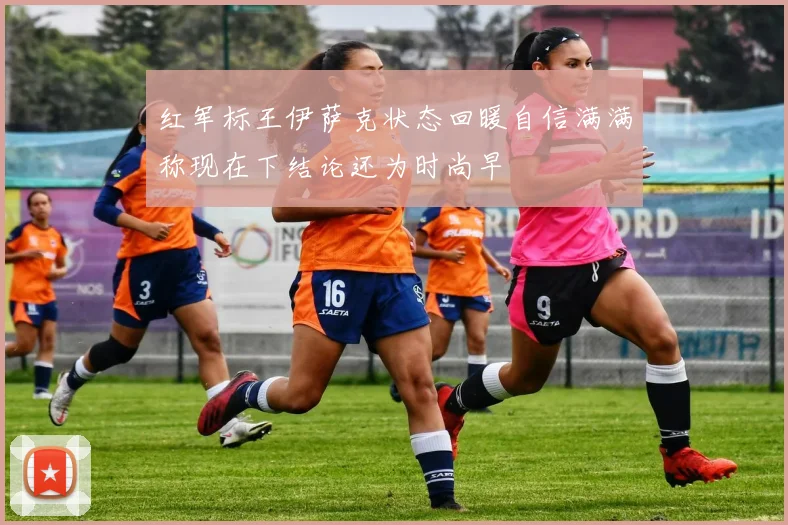 红军标王伊萨克状态回暖自信满满称现在下结论还为时尚早