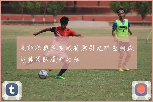 美职联奥兰多城有意引进理查利森与其团队展开对话