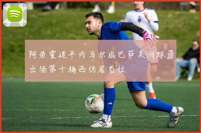 阿劳霍追平内马尔成巴萨美洲球员出场第十梅西仍居首位